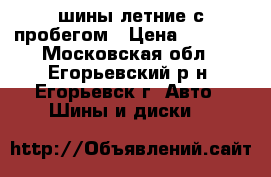 шины летние с пробегом › Цена ­ 2 500 - Московская обл., Егорьевский р-н, Егорьевск г. Авто » Шины и диски   